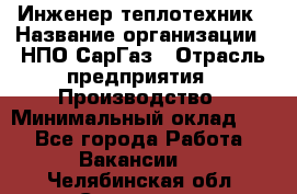Инженер-теплотехник › Название организации ­ НПО СарГаз › Отрасль предприятия ­ Производство › Минимальный оклад ­ 1 - Все города Работа » Вакансии   . Челябинская обл.,Снежинск г.